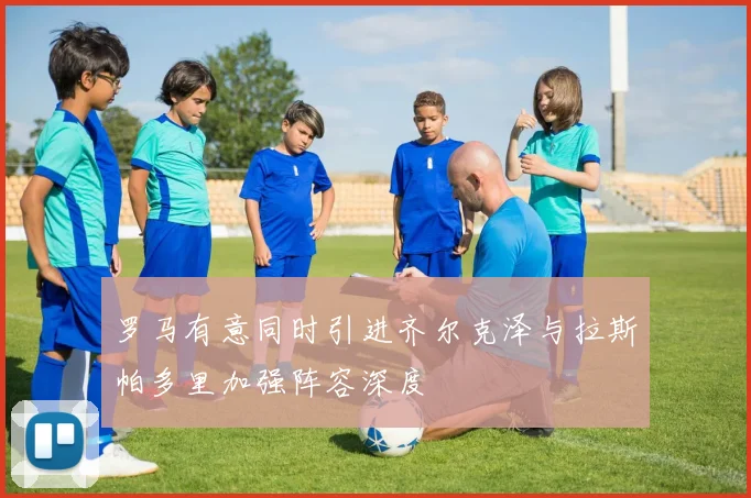 罗马有意同时引进齐尔克泽与拉斯帕多里加强阵容深度