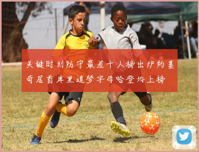 关键时刻防守最差十人榜出炉约基奇居首库里追梦字母哈登均上榜