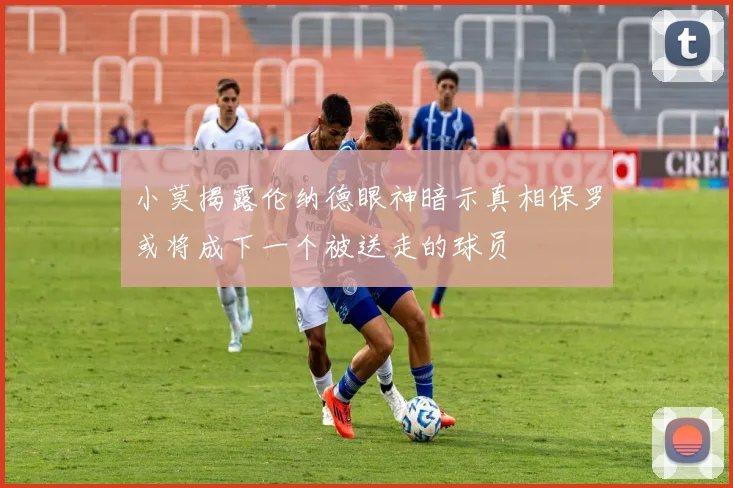 小莫揭露伦纳德眼神暗示真相保罗或将成下一个被送走的球员