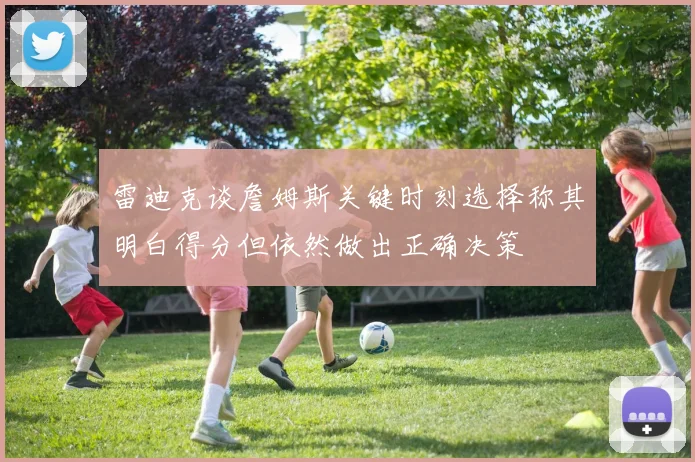 雷迪克谈詹姆斯关键时刻选择称其明白得分但依然做出正确决策