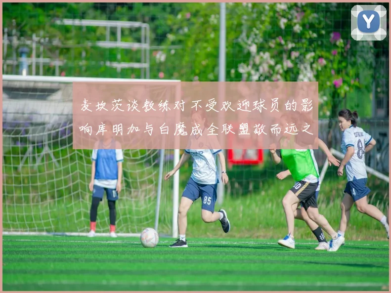 麦坎茨谈教练对不受欢迎球员的影响库明加与白魔成全联盟敬而远之的例证