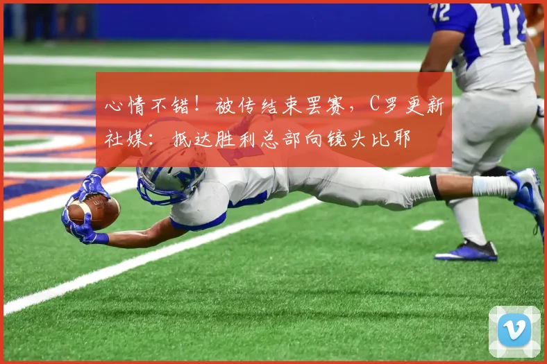 心情不错！被传结束罢赛，C罗更新社媒：抵达胜利总部向镜头比耶