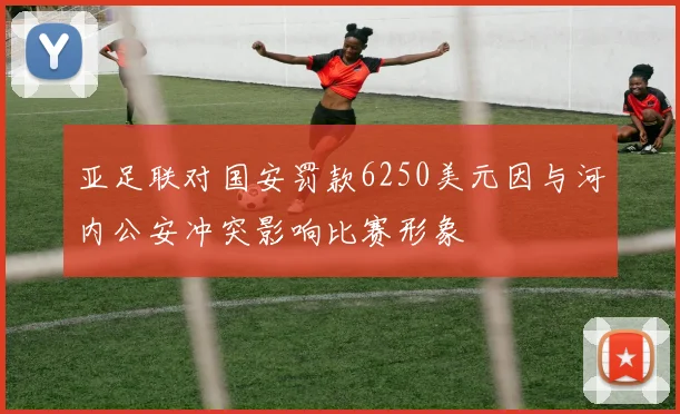 亚足联对国安罚款6250美元因与河内公安冲突影响比赛形象