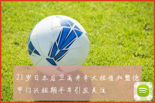 21岁日本后卫高井幸大租借加盟德甲门兴租期半年引发关注