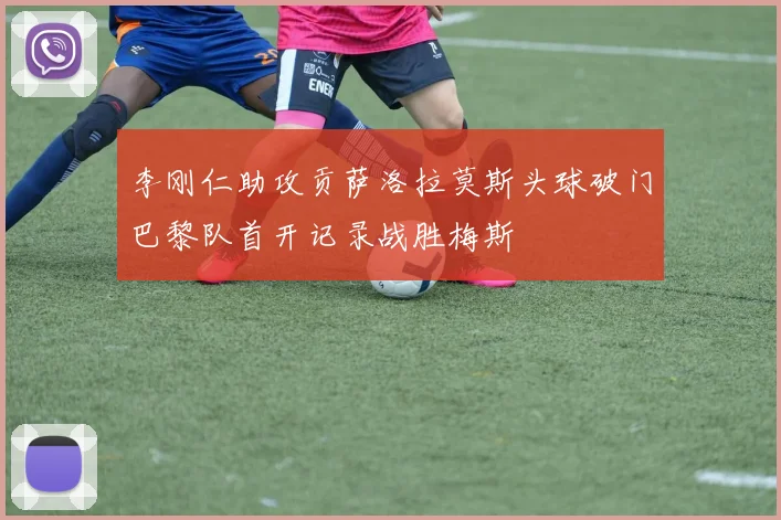 李刚仁助攻贡萨洛拉莫斯头球破门巴黎队首开记录战胜梅斯