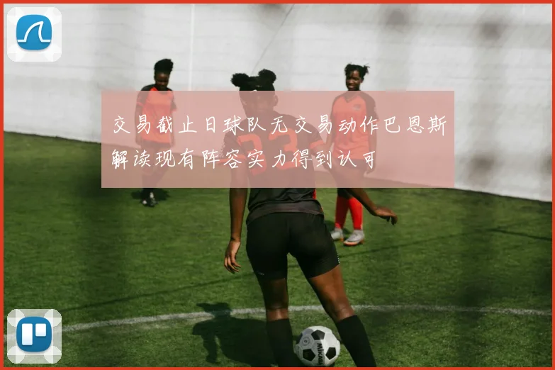 交易截止日球队无交易动作巴恩斯解读现有阵容实力得到认可