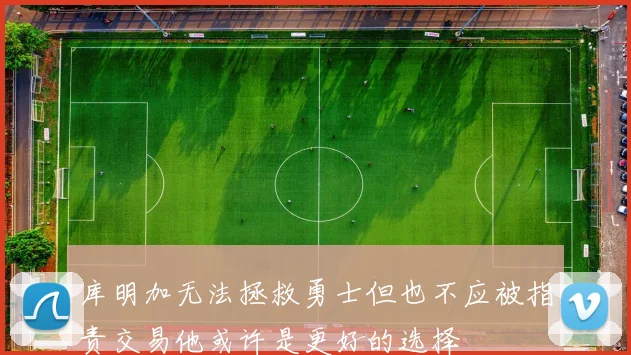 库明加无法拯救勇士但也不应被指责交易他或许是更好的选择