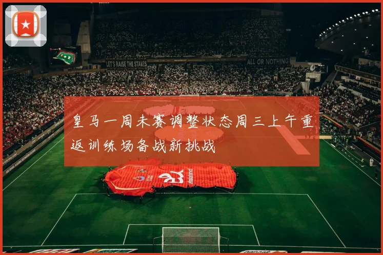皇马一周未赛调整状态周三上午重返训练场备战新挑战