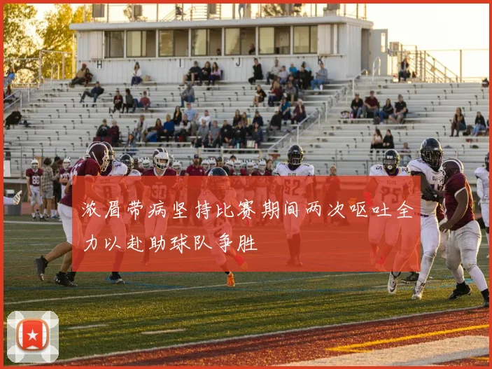 浓眉带病坚持比赛期间两次呕吐全力以赴助球队争胜