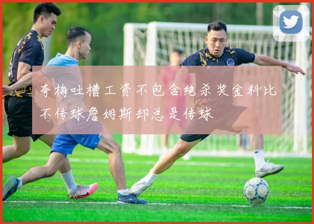 夸梅吐槽工资不包含绝杀奖金科比不传球詹姆斯却总是传球