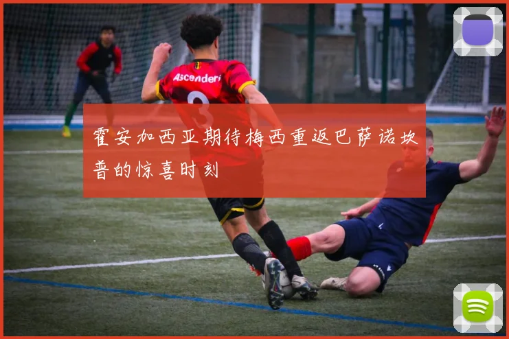 霍安加西亚期待梅西重返巴萨诺坎普的惊喜时刻