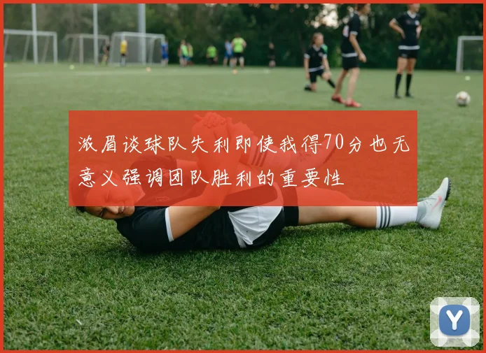 浓眉谈球队失利即使我得70分也无意义强调团队胜利的重要性