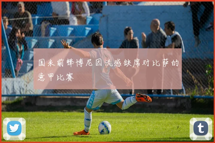 国米前锋博尼因流感缺席对比萨的意甲比赛