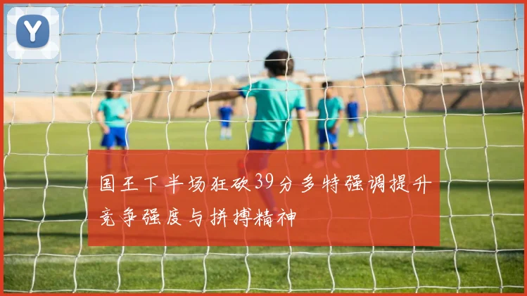国王下半场狂砍39分多特强调提升竞争强度与拼搏精神