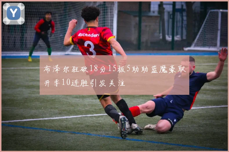 布泽尔狂砍18分15板5助助蓝魔豪取开季10连胜引发关注