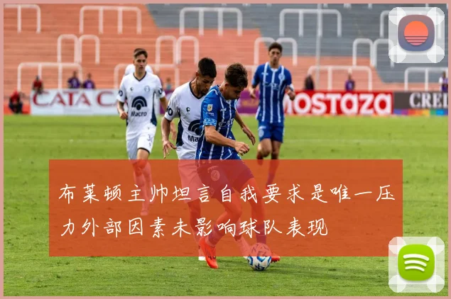 布莱顿主帅坦言自我要求是唯一压力外部因素未影响球队表现