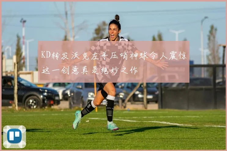 KD转发沃克左手压哨神球令人震惊这一创意真是绝妙之作