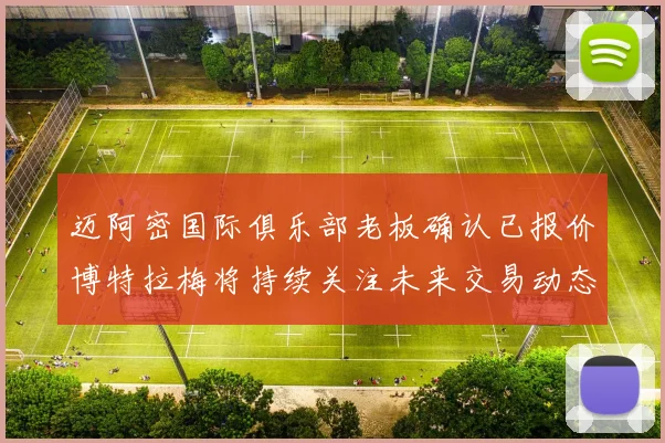 迈阿密国际俱乐部老板确认已报价博特拉梅将持续关注未来交易动态