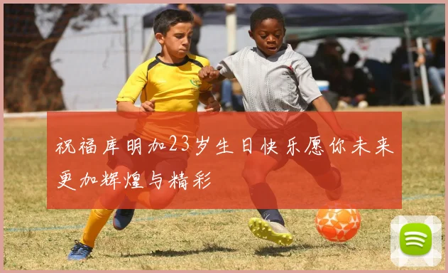 祝福库明加23岁生日快乐愿你未来更加辉煌与精彩
