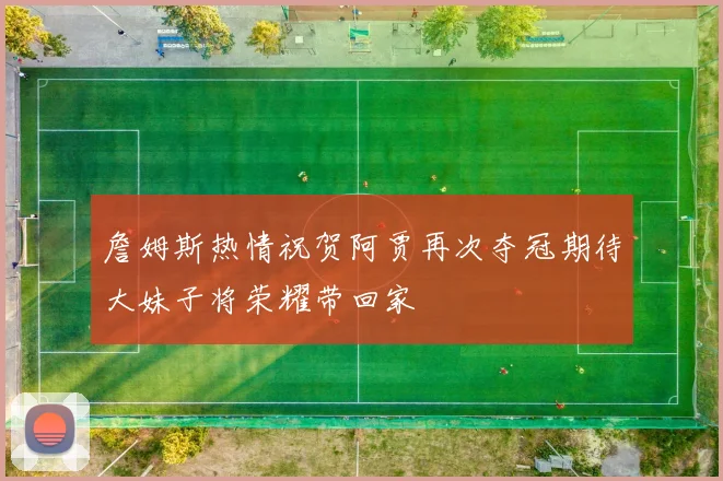 詹姆斯热情祝贺阿贾再次夺冠期待大妹子将荣耀带回家
