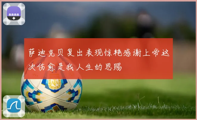 萨迪克贝复出表现惊艳感谢上帝这次伤愈是我人生的恩赐