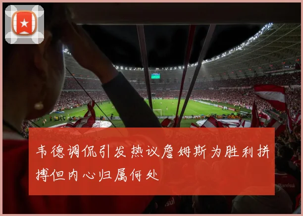 韦德调侃引发热议詹姆斯为胜利拼搏但内心归属何处