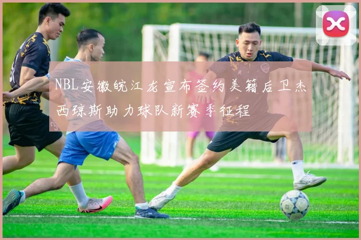 NBL安徽皖江龙宣布签约美籍后卫杰西琼斯助力球队新赛季征程