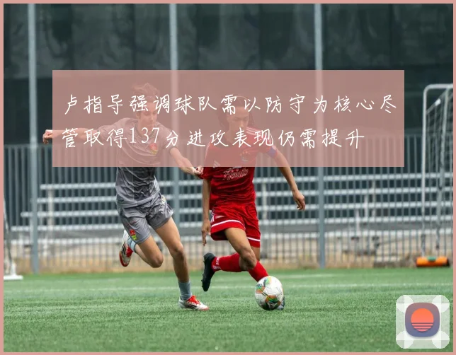 卢指导强调球队需以防守为核心尽管取得137分进攻表现仍需提升