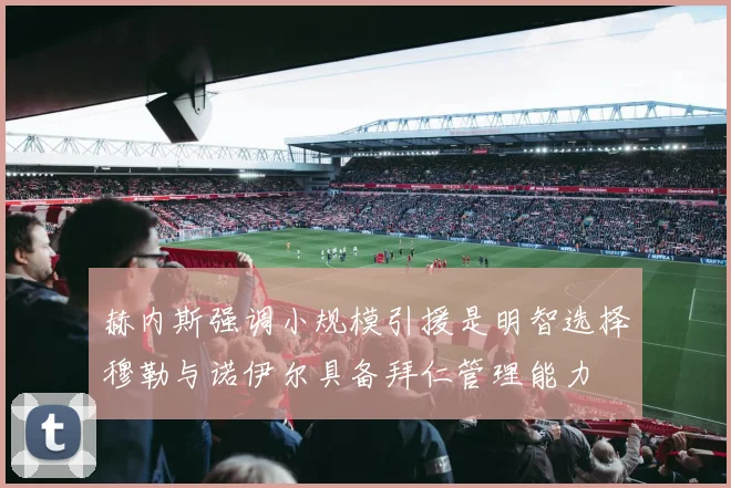 赫内斯强调小规模引援是明智选择穆勒与诺伊尔具备拜仁管理能力