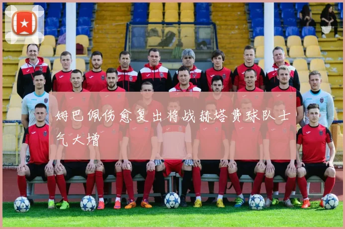 姆巴佩伤愈复出将战赫塔费球队士气大增