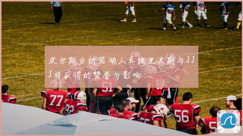 皮尔斯分析若湖人真换里夫斯与JJJ将获得的赞誉与影响