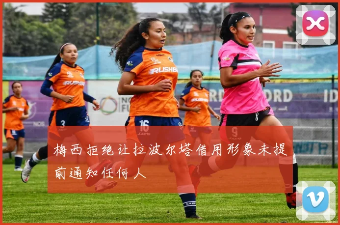 梅西拒绝让拉波尔塔借用形象未提前通知任何人