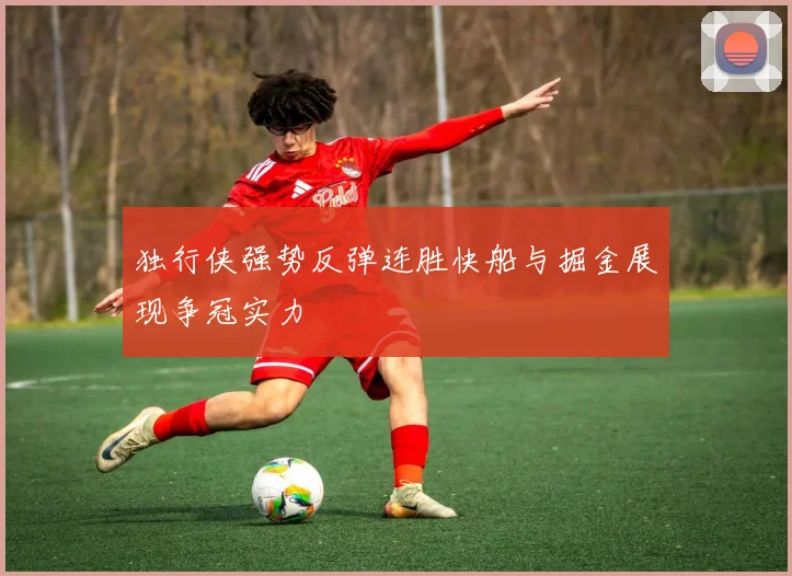 独行侠强势反弹连胜快船与掘金展现争冠实力