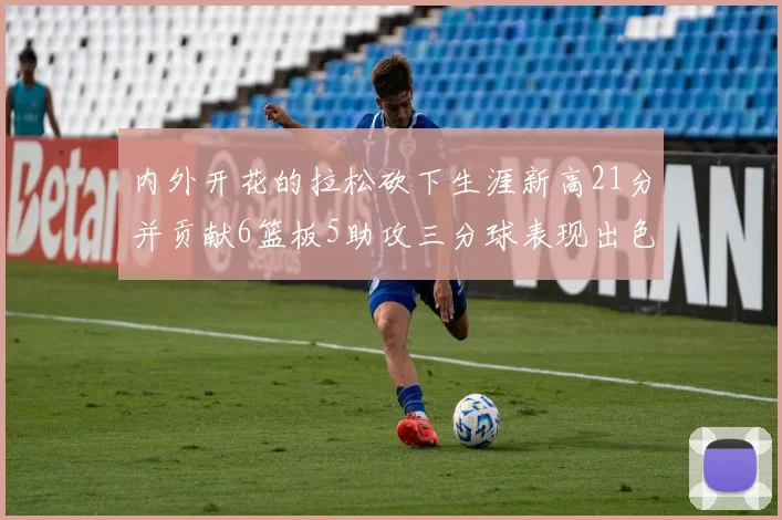 内外开花的拉松砍下生涯新高21分并贡献6篮板5助攻三分球表现出色