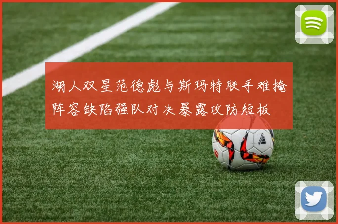湖人双星范德彪与斯玛特联手难掩阵容缺陷强队对决暴露攻防短板