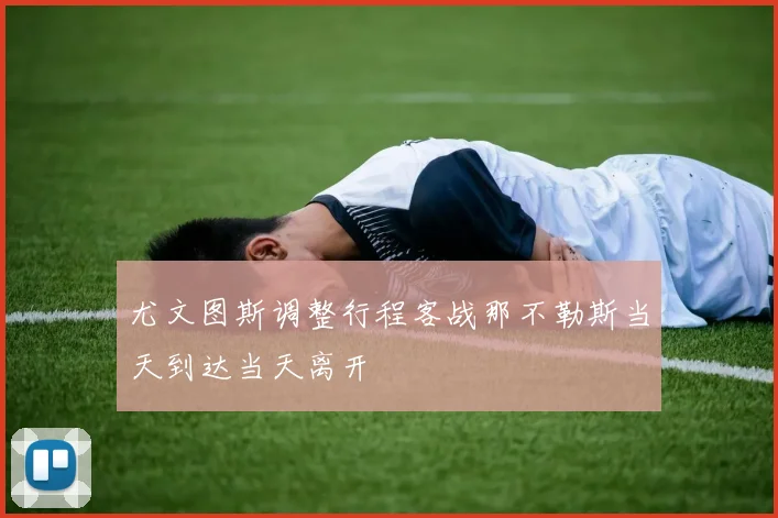 尤文图斯调整行程客战那不勒斯当天到达当天离开