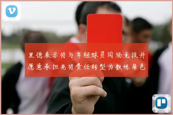里德表示将与年轻球员同场竞技并愿意承担老将责任转型为教练角色