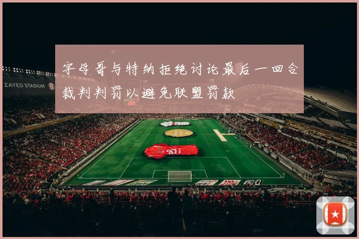 字母哥与特纳拒绝讨论最后一回合裁判判罚以避免联盟罚款