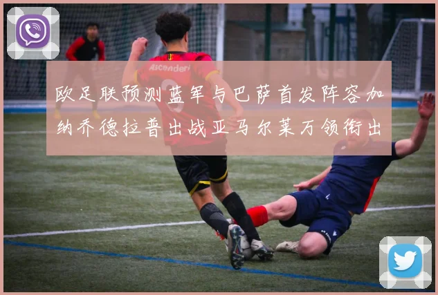 欧足联预测蓝军与巴萨首发阵容加纳乔德拉普出战亚马尔莱万领衔出场
