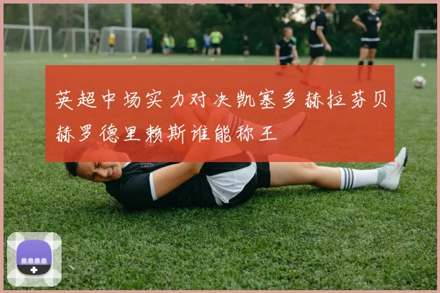 英超中场实力对决凯塞多赫拉芬贝赫罗德里赖斯谁能称王