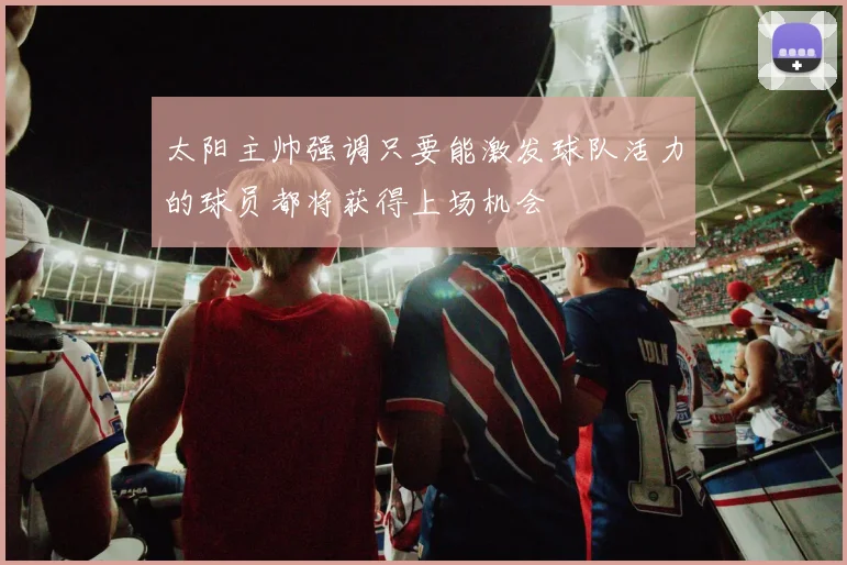 太阳主帅强调只要能激发球队活力的球员都将获得上场机会