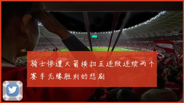 骑士惨遭火箭横扫五连败连续两个赛季无缘胜利的悲剧