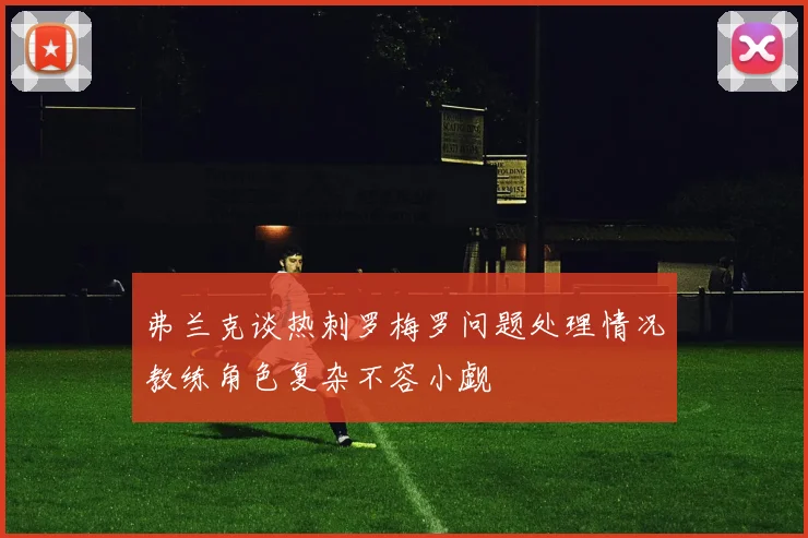 弗兰克谈热刺罗梅罗问题处理情况教练角色复杂不容小觑