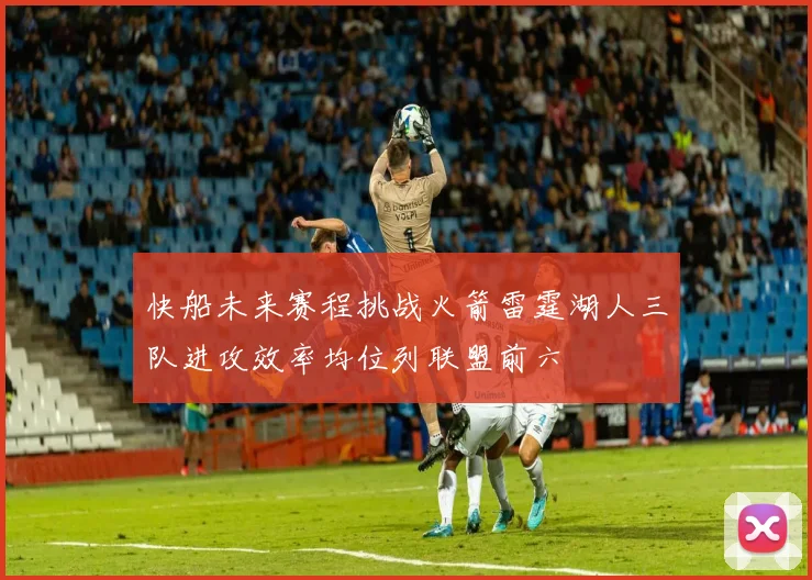 快船未来赛程挑战火箭雷霆湖人三队进攻效率均位列联盟前六