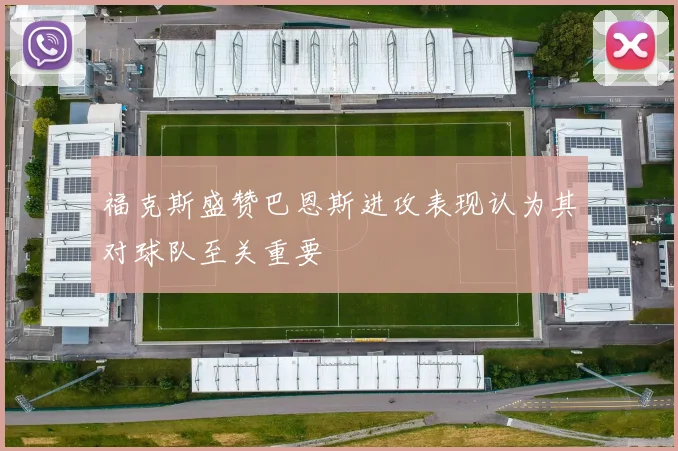 福克斯盛赞巴恩斯进攻表现认为其对球队至关重要