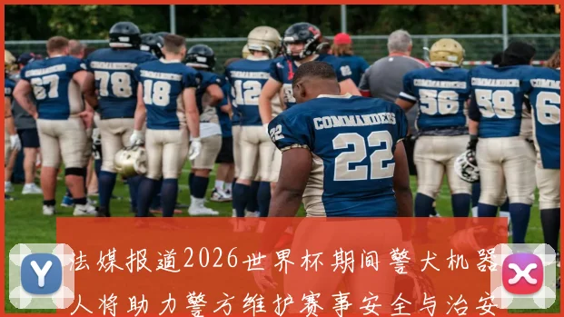 法媒报道2026世界杯期间警犬机器人将助力警方维护赛事安全与治安