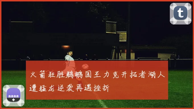 火箭狂胜鹈鹕国王力克开拓者湖人遭猛龙逆袭再遇挫折