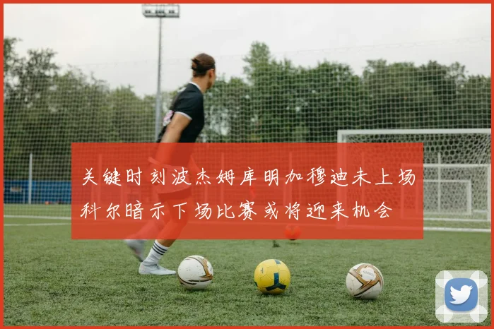 关键时刻波杰姆库明加穆迪未上场科尔暗示下场比赛或将迎来机会