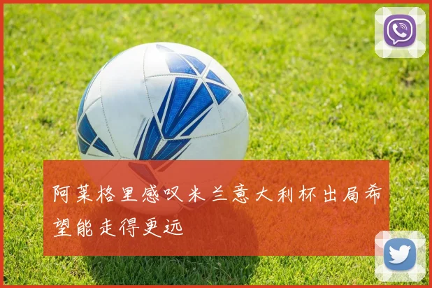 阿莱格里感叹米兰意大利杯出局希望能走得更远