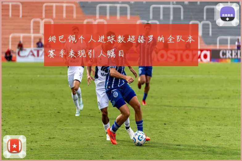 姆巴佩个人进球数超赫罗纳全队本赛季表现引人瞩目